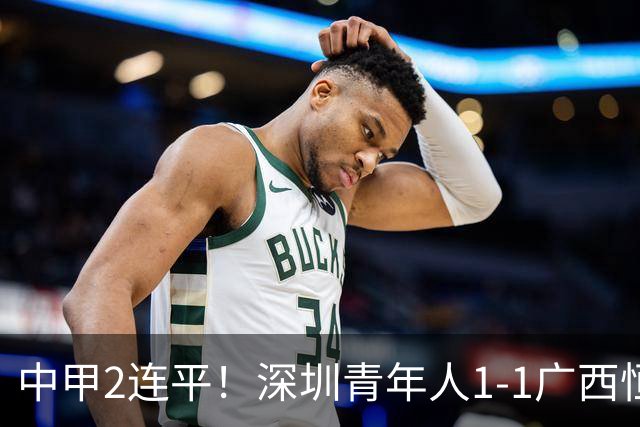 中甲2连平！深圳青年人1-1广西恒宸 深圳让出榜首净胜球劣势暂第2