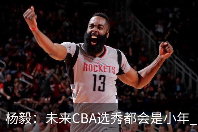杨毅：未来CBA选秀都会是小年 教育公平更重要