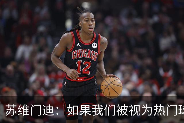 苏维门迪：如果我们被视为热门球队，那是因为这是我们应得的