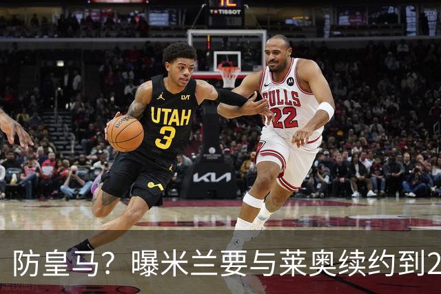 防皇马？曝米兰要与莱奥续约到2027 违约金升到2亿